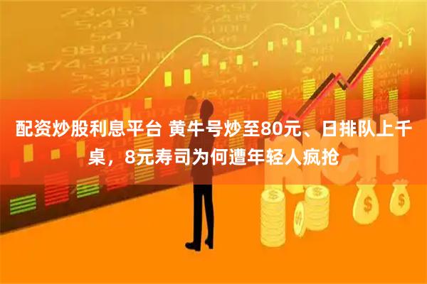 配资炒股利息平台 黄牛号炒至80元、日排队上千桌，8元寿司为何遭年轻人疯抢