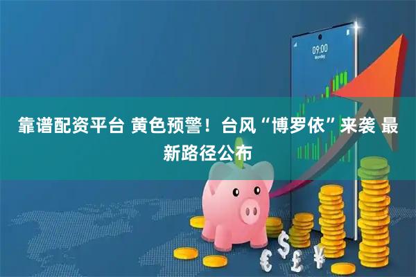 靠谱配资平台 黄色预警！台风“博罗依”来袭 最新路径公布