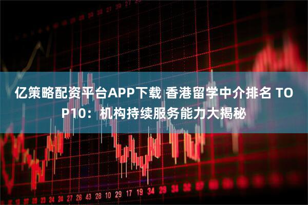 亿策略配资平台APP下载 香港留学中介排名 TOP10：机构持续服务能力大揭秘