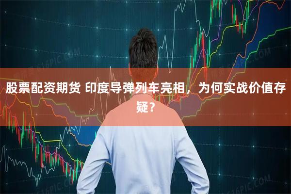 股票配资期货 印度导弹列车亮相，为何实战价值存疑？