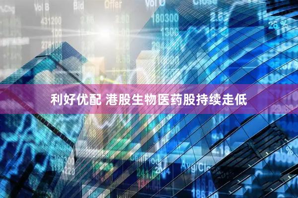 利好优配 港股生物医药股持续走低