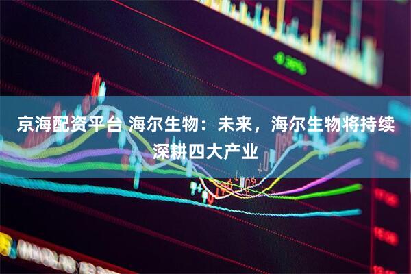 京海配资平台 海尔生物：未来，海尔生物将持续深耕四大产业