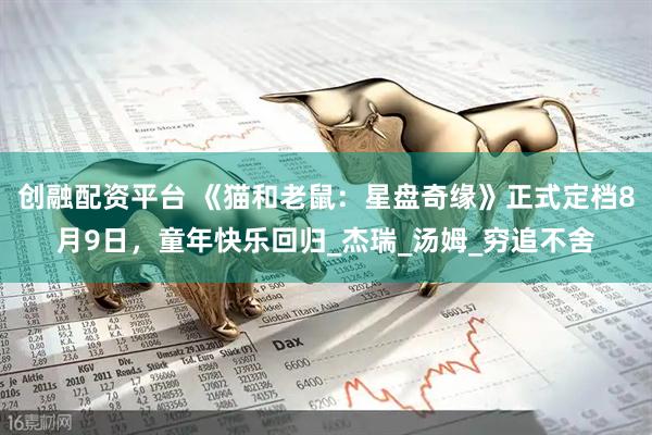 创融配资平台 《猫和老鼠：星盘奇缘》正式定档8月9日，童年快乐回归_杰瑞_汤姆_穷追不舍