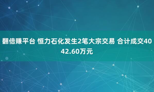 翻倍赚平台 恒力石化发生2笔大宗交易 合计成交4042.60万元
