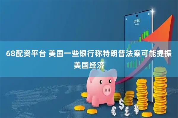 68配资平台 美国一些银行称特朗普法案可能提振美国经济