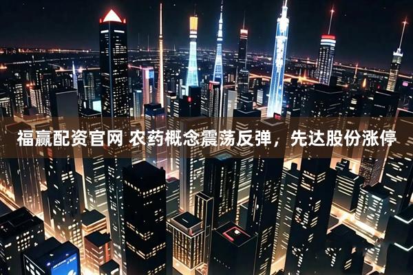 福赢配资官网 农药概念震荡反弹，先达股份涨停