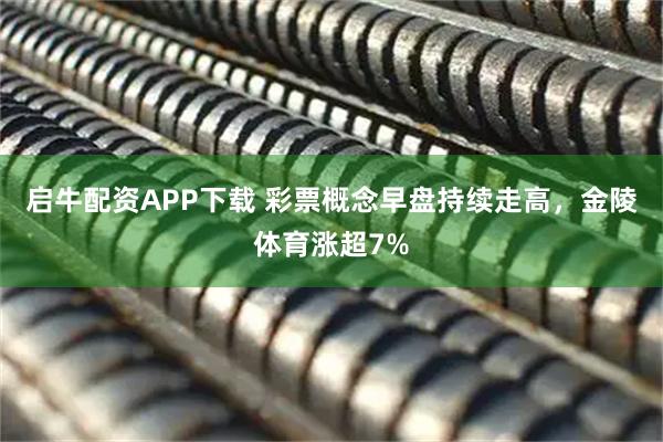 启牛配资APP下载 彩票概念早盘持续走高，金陵体育涨超7%