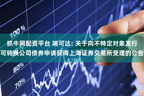 抓牛网配资平台 瑞可达: 关于向不特定对象发行可转换公司债券申请获得上海证券交易所受理的公告