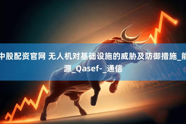 中股配资官网 无人机对基础设施的威胁及防御措施_能源_Qasef-_通信