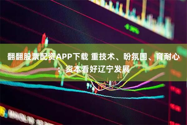 翻翻股票配资APP下载 重技术、盼氛围、育耐心：资本看好辽宁发展