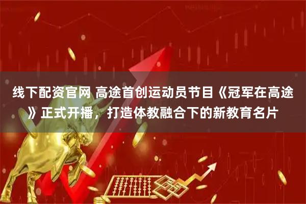 线下配资官网 高途首创运动员节目《冠军在高途》正式开播，打造体教融合下的新教育名片