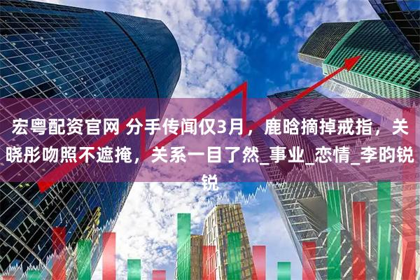 宏粤配资官网 分手传闻仅3月，鹿晗摘掉戒指，关晓彤吻照不遮掩，关系一目了然_事业_恋情_李昀锐