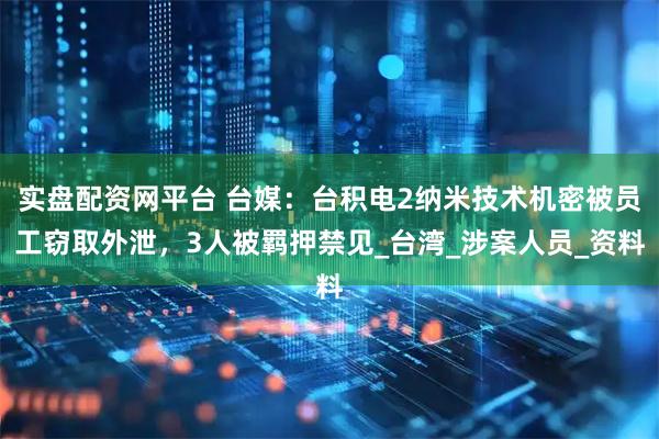 实盘配资网平台 台媒：台积电2纳米技术机密被员工窃取外泄，3人被羁押禁见_台湾_涉案人员_资料