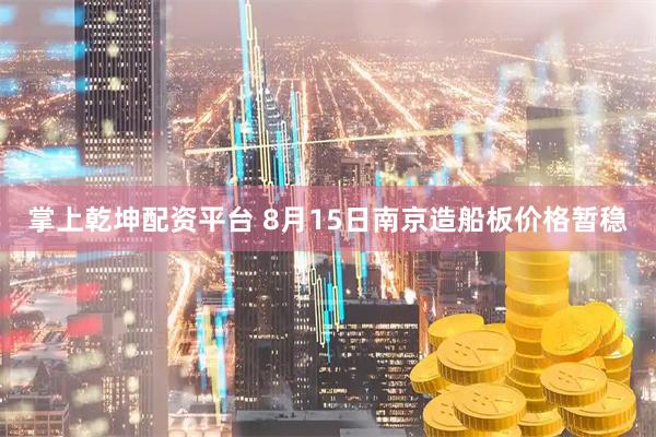 掌上乾坤配资平台 8月15日南京造船板价格暂稳