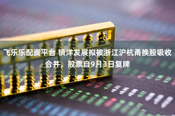 飞乐乐配资平台 镇洋发展拟被浙江沪杭甬换股吸收合并，股票自9月3日复牌
