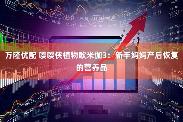 万隆优配 嘤嘤侠植物欧米伽3：新手妈妈产后恢复的营养品