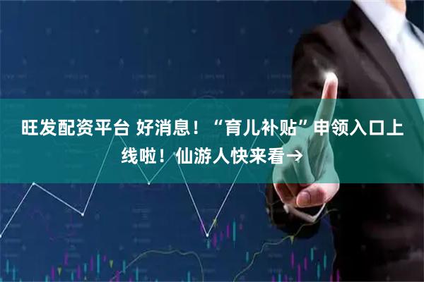旺发配资平台 好消息！“育儿补贴”申领入口上线啦！仙游人快来看→