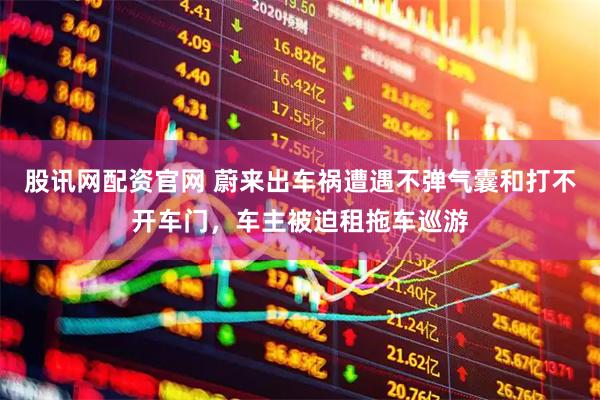 股讯网配资官网 蔚来出车祸遭遇不弹气囊和打不开车门，车主被迫租拖车巡游