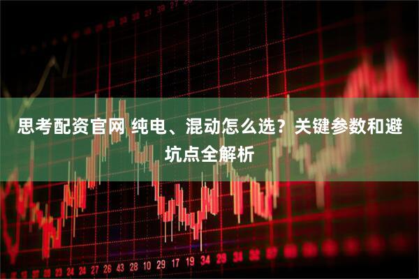 思考配资官网 纯电、混动怎么选？关键参数和避坑点全解析