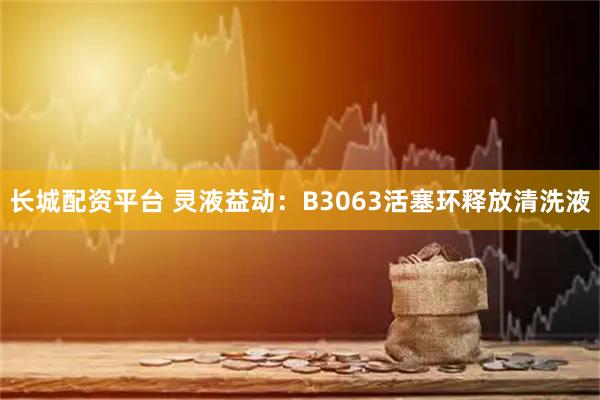 长城配资平台 灵液益动：B3063活塞环释放清洗液