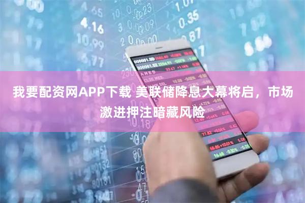 我要配资网APP下载 美联储降息大幕将启，市场激进押注暗藏风险