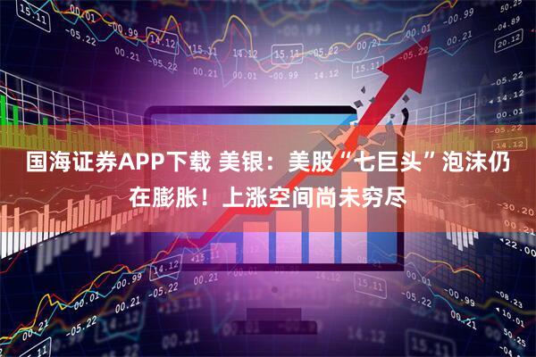 国海证券APP下载 美银：美股“七巨头”泡沫仍在膨胀！上涨空间尚未穷尽