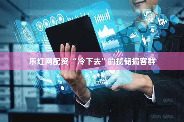 乐红网配资 “冷下去”的揽储掮客群
