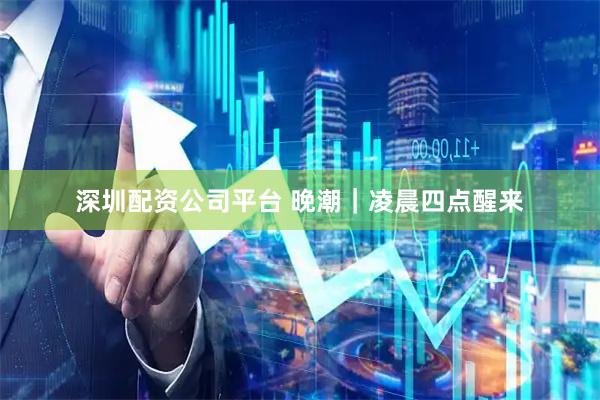 深圳配资公司平台 晚潮｜凌晨四点醒来