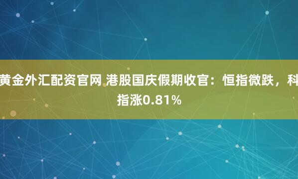 黄金外汇配资官网 港股国庆假期收官：恒指微跌，科指涨0.81%