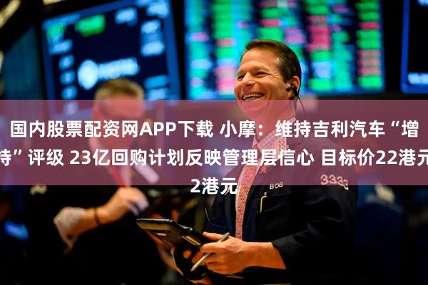 国内股票配资网APP下载 小摩：维持吉利汽车“增持”评级 23亿回购计划反映管理层信心 目标价22港元