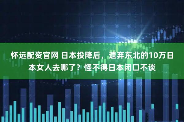 怀远配资官网 日本投降后，遗弃东北的10万日本女人去哪了？怪不得日本闭口不谈