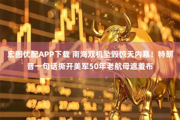 宏图优配APP下载 南海双机坠毁惊天内幕！特朗普一句话撕开美军50年老航母遮羞布