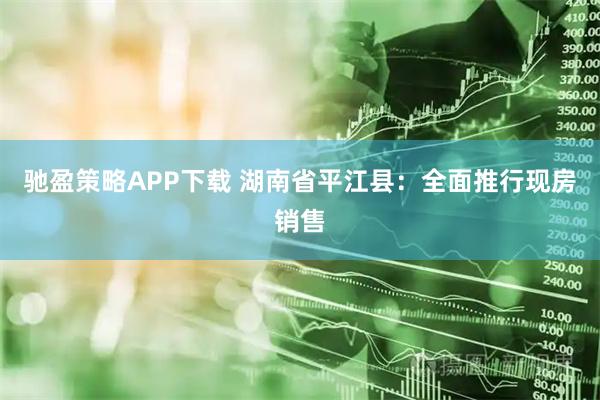 驰盈策略APP下载 湖南省平江县：全面推行现房销售