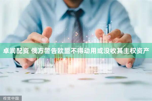 卓润配资 俄方警告欧盟不得动用或没收其主权资产