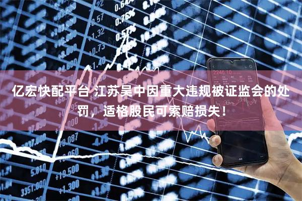亿宏快配平台 江苏吴中因重大违规被证监会的处罚，适格股民可索赔损失！