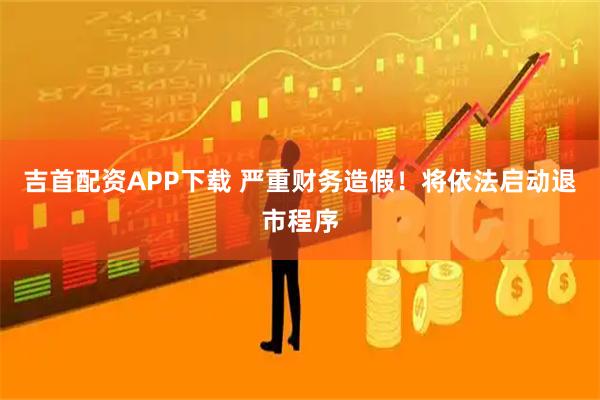 吉首配资APP下载 严重财务造假！将依法启动退市程序