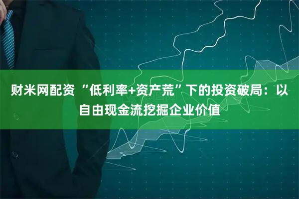 财米网配资 “低利率+资产荒”下的投资破局：以自由现金流挖掘企业价值