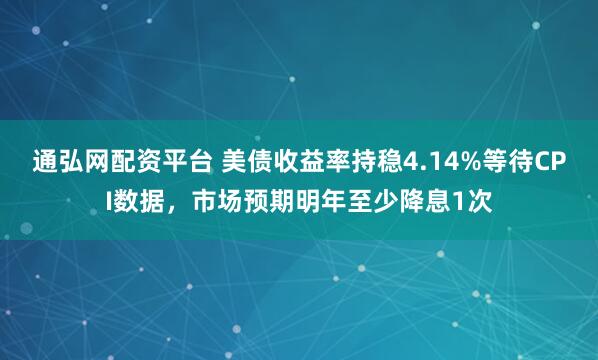 通弘网配资平台 美债收益率持稳4.14%等待CPI数据，市场预期明年至少降息1次