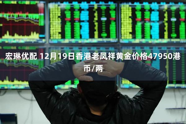 宏琳优配 12月19日香港老凤祥黄金价格47950港币/两