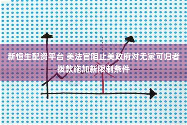 新恒生配资平台 美法官阻止美政府对无家可归者拨款施加新限制条件