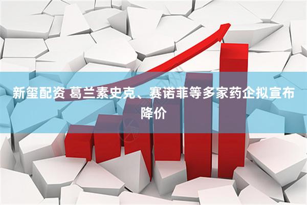 新玺配资 葛兰素史克、赛诺菲等多家药企拟宣布降价