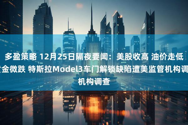 多盈策略 12月25日隔夜要闻：美股收高 油价走低 黄金微跌 特斯拉Model3车门解锁缺陷遭美监管机构调查