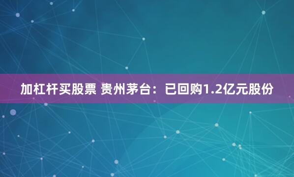 加杠杆买股票 贵州茅台：已回购1.2亿元股份