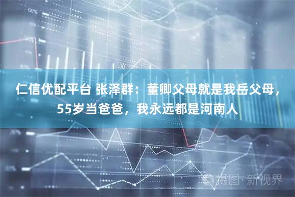 仁信优配平台 张泽群：董卿父母就是我岳父母，55岁当爸爸，我永远都是河南人