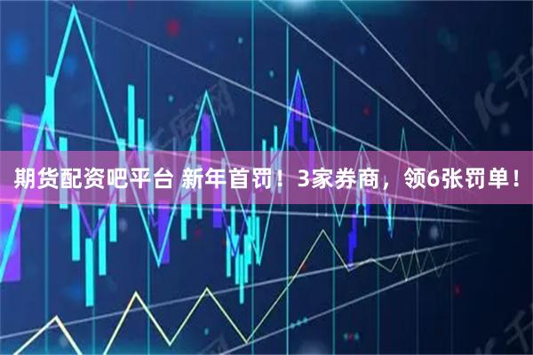 期货配资吧平台 新年首罚！3家券商，领6张罚单！