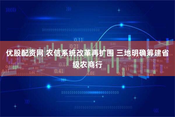 优股配资网 农信系统改革再扩围 三地明确筹建省级农商行