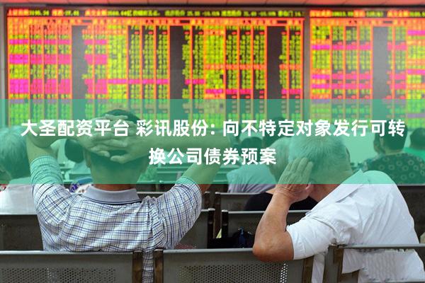 大圣配资平台 彩讯股份: 向不特定对象发行可转换公司债券预案