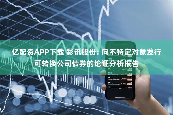 亿配资APP下载 彩讯股份: 向不特定对象发行可转换公司债券的论证分析报告
