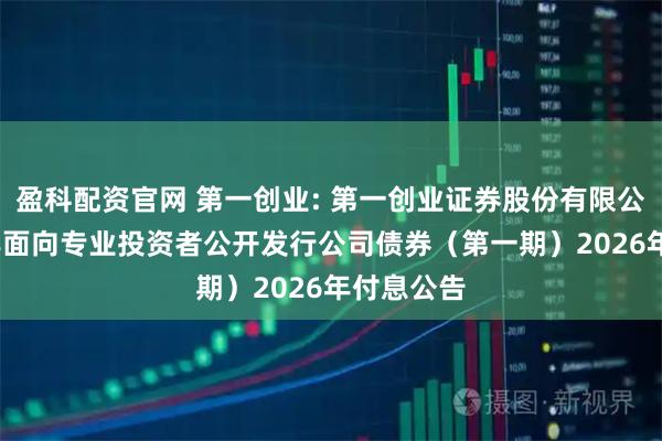盈科配资官网 第一创业: 第一创业证券股份有限公司2024年面向专业投资者公开发行公司债券（第一期）2026年付息公告