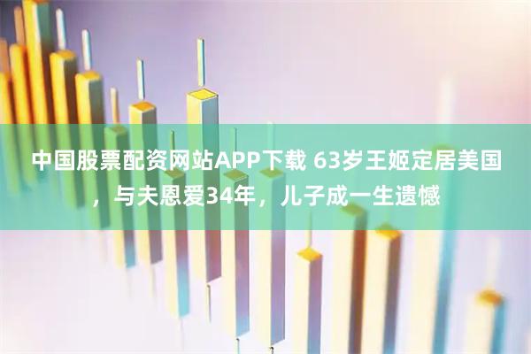 中国股票配资网站APP下载 63岁王姬定居美国，与夫恩爱34年，儿子成一生遗憾